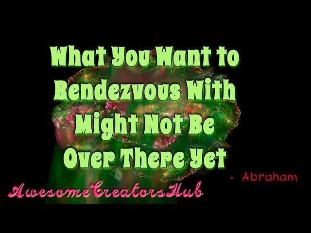 Abraham Hicks:  What You Want to Rendezvous With Might Not Be Over There Yet