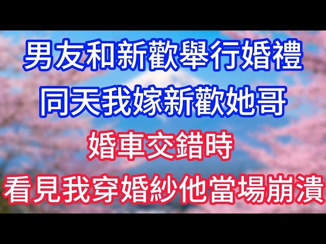 【情感故事】男友和新歡舉行婚禮，同天我嫁新歡她哥，婚車交錯時，看見我穿婚紗他當場崩潰！#故事 #人生哲理