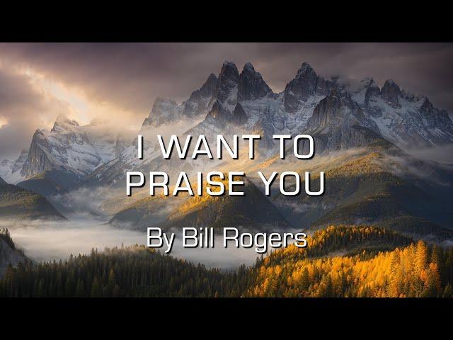 I want to praise You - By Bill Rogers