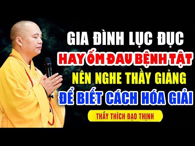 GIA ĐÌNH LỤC ĐỤC HAY ỐM ĐAU BỆNH TẬT NÊN NGHE THẦY GIẢNG ĐỂ BIẾT CÁCH HÓA GIẢI |Thầy Thích Đạo Thịnh