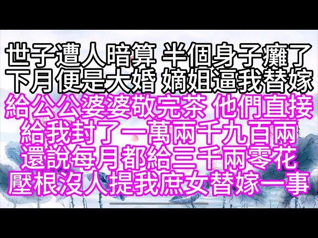 世子遭人暗算，半個身子癱了，下月便是大婚，嫡姐逼我替嫁，給公公婆婆敬完茶，他們直接給我封了一萬兩千九百兩，還說，每月都給三千兩零花，壓根沒人提我庶女替嫁一事【幸福人生】#為人處世#生活經驗#情感故事