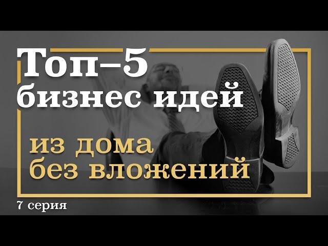 7 серия. ТОП-5 Бизнес Идей ИЗ ДОМА БЕЗ вложений