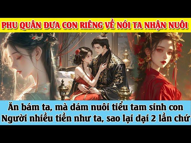 Phu quân đưa con riêng về nhà, Ăn bám ta, mà dám nuôi tiểu tam sinh con, ta nhiều tiền chứ không ngu