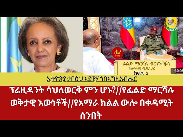 ፕሬዝዳንት ሳህለወርቅ ምን ሆኑ?||ፊልድ ማርሻሉ የገላለጡት ወቅታዊ እውነቶች||የአማራ ክልል ውሎ በቀዳሚት ሰንበት