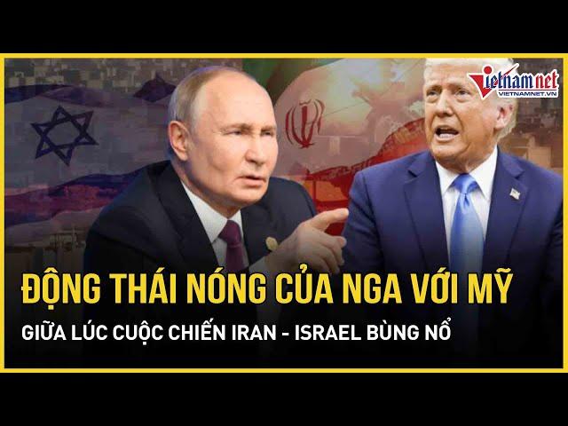 Động thái nóng của Nga với Mỹ giữa lúc cuộc chiến Iran - Israel bùng nổ dữ dội | Báo VietNamNet