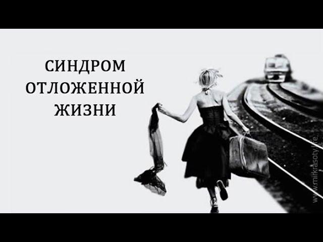 Как перестать откладывать жизнь на потом, синдром отложенной жизни