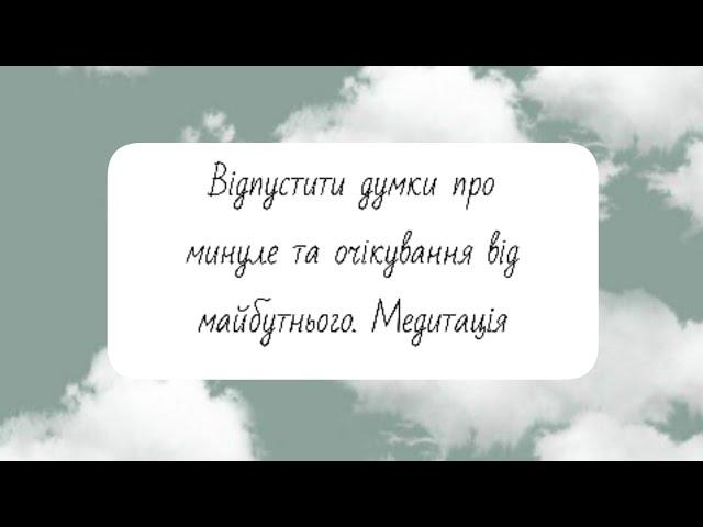 Відпустити думки про минуле та очікування від майбутнього. Медитація