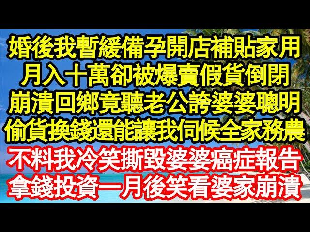 婚後我暫緩備孕開店補貼家用，月入十萬卻被爆賣假貨倒閉，崩潰回鄉竟聽老公誇婆婆聰明，偷貨換錢還能讓我伺候全家務農，不料我冷笑撕毀婆婆癌症報告真情故事會||老年故事||情感需求||愛情||家庭