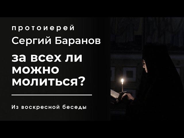 ЗА ВСЕХ ЛИ МОЖНО МОЛИТЬСЯ? ПРОТОИЕРЕЙ СЕРГИЙ БАРАНОВ