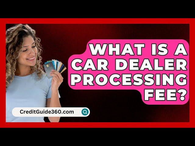 What Is A Car Dealer Processing Fee? - CreditGuide360.com