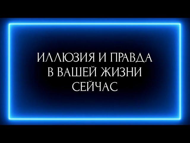 ИЛЛЮЗИЯ И ПРАВДА В ВАШЕЙ ЖИЗНИ СЕЙЧАС?