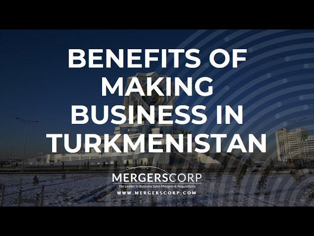 Benefits of Making Business in Turkmenistan (Buy & Sell Business in Turkmenistan)