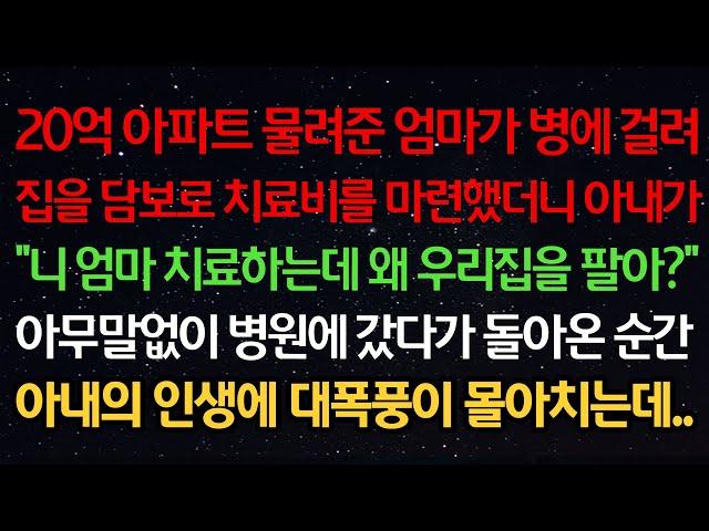 실화사연- 20억 아파트 준 엄마가 병걸려 집 담보로 치료비 마련했더니 아내가 "니 엄마 치료하는데 왜 우리집을 팔아?" 병원에 갔다가 돌아온 순간 아내 인생에 대폭풍이 몰아치는데