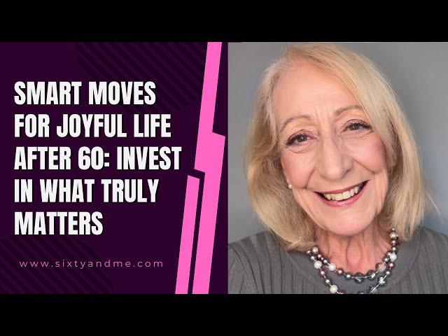 Smart Moves for Joyful Life After 60: Invest in What Truly Matters