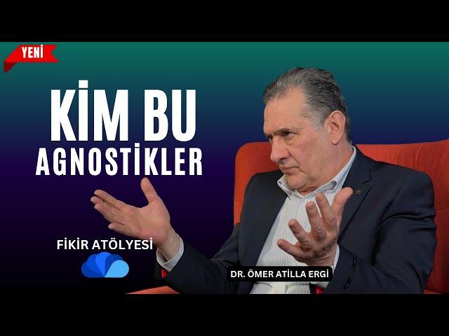 KİM BU AGNOSTİKLER ? - FİKİR ATÖLYESİ - DR. ÖMER ATİLLA ERGİ