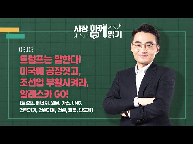 [시장함께읽기] 3월 5일, 트럼프는 말한다! 미국에 공장짓고, 조선업 부활시켜라, 알래스카 GO!(트럼프, 에너지, 원유, 가스, LNG, 전력기기, 건설기계,건설,로봇,반도체)