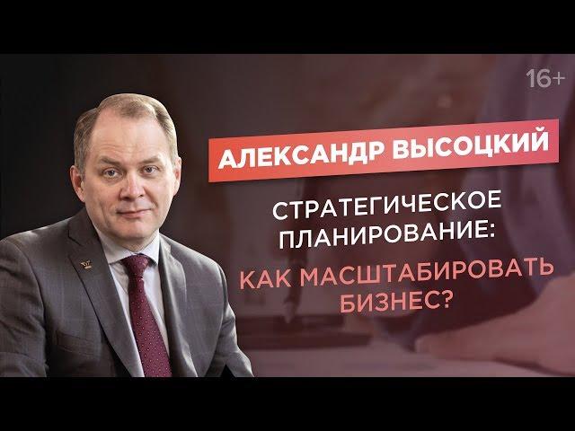 Александр Высоцкий. Стратегическое планирование. Как масштабировать бизнес?