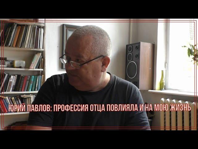 Юрий Павлов: "Профессия отца повлияла и на мою жизнь"