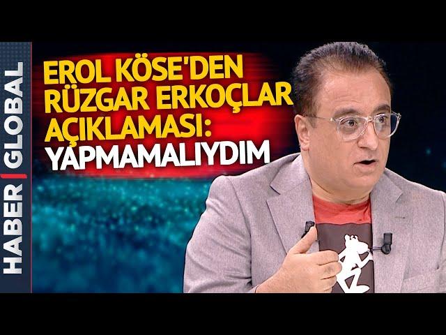 Erol Köse'den Rüzgar Erkoçlar Pişmanlığı: Yapmamalıydım