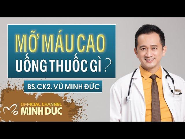  MỠ MÁU CAO • UỐNG THUỐC GÌ? | BS CK2. VŨ MINH ĐỨC (Phòng khám GOLDEN CARE )