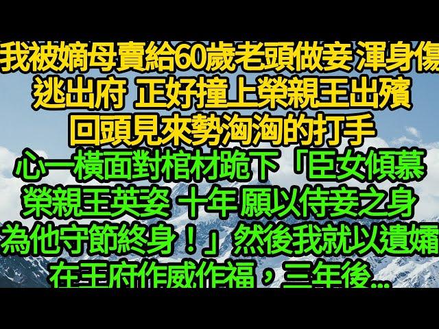 我被嫡母賣給60歲老頭做妾，渾身是傷逃出府 正好撞上榮親王出殯，回頭見來勢洶洶的打手，心一橫面對棺材跪下「臣女傾慕榮親王英姿十年，願以侍妾之身為他守節終身！」然後我就以遺孀在王府作威作福，三年後...