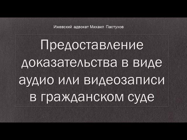 Иж Адвокат Пастухов. Предоставление доказательства в виде аудио или видеозаписи в гражданском суде.