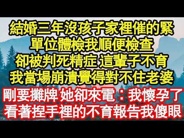 結婚三年沒孩子家裡催的緊，單位體檢我順便檢查，卻被判死精症 這輩子不育，我當場崩潰覺得對不住老婆，剛要攤牌 她卻來電：我懷孕了，看著捏手裡的不育報告我傻了真情故事會||老年故事||情感需求|愛情|家庭