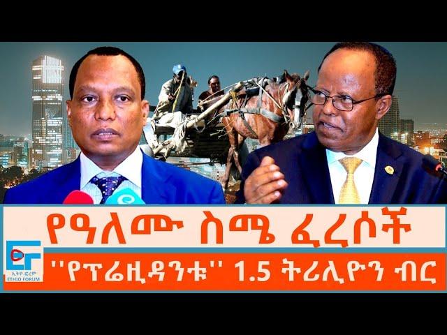 የዓለሙ ስሜ ፈረሶች ፤ ''የፕሬዚዳንቱ'' 1.5 ትሪሊዮን ብር |ETHIO FORUN