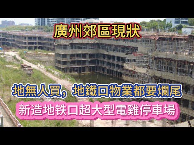 廣州郊區現狀！地無人買，地鐵口物業都要爛尾！新造地铁口有超大型電雞停車場！20250607