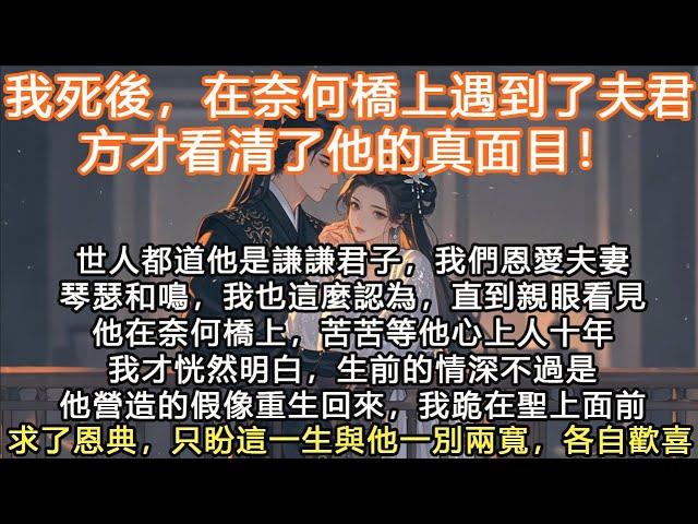 完結大女主重生爽文：我死後，在奈何橋上遇到了夫君方才看清了他的真面目！世人都道他是謙謙君子，我們恩愛夫妻琴瑟和鳴我也這麼認為，直到親眼見他在奈何橋上苦苦等他心上人十年，我才恍然明白，生前的情深不過是他