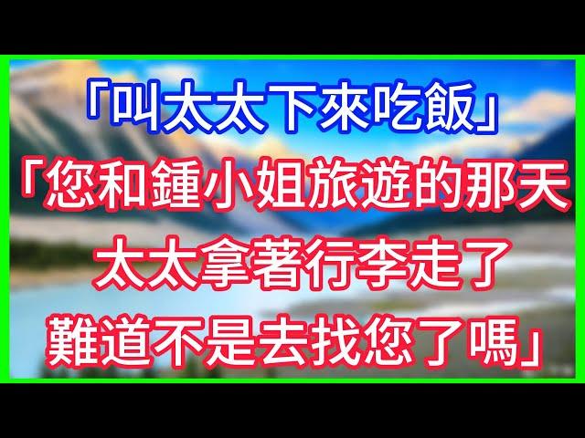 【完結】「叫太太下來吃飯」「您和鍾小姐旅遊的那天，太太拿著行李走了，難道不是去找您了嗎？」#情感故事 #生活經驗 #老年生活 #為人處世