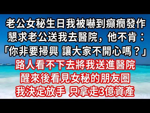 老公女秘生日我被嚇到癲癇發作，懇求老公送我去醫院，他不肯：你非要掃興 讓大家不開心嗎？路人看不下去將我送進醫院，醒來後看見女秘的朋友圈，我決定放手 只拿走3億資產#家庭伦理#小說