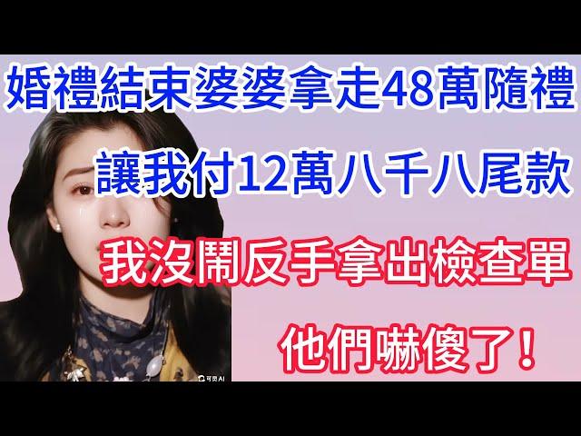 【完结爽文】婚禮結束婆婆拿走48萬隨禮，讓我結12萬八千八婚宴尾款，我沒鬧拿出檢查單，婆婆嚇傻了！#情感故事 #為人處世 #生活经验#萌萌情感故事