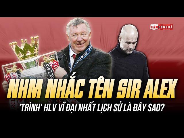 PEP BẤT LỰC, NHM MU NHẮC TÊN SIR ALEX: 'TRÌNH' HLV VĨ ĐẠI NHẤT LỊCH SỬ LÀ ĐÂY SAO?