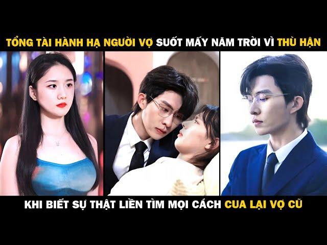 TỔNG TÀI HÀNH HẠ NGƯỜI VỢ Suốt Mấy Năm Trời Vì Thù Hận, Khi Biết Sự Thật Liền Tìm Cách CUA LẠI VỢ CŨ