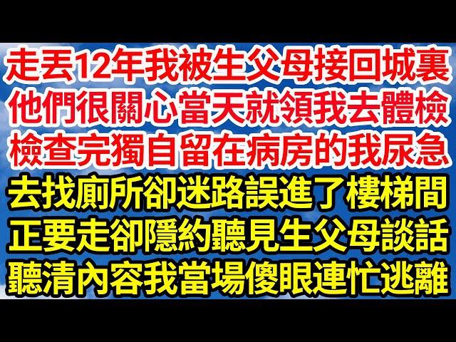 走丟12年後我被生父母接回城裏，他們很關心當天就領我去體檢，檢查完獨自留在病房的我尿急，去找廁所卻迷路誤進了樓梯間，正要走卻隱約聽見生父母談話，聽清內容我當場傻眼連忙逃離||笑看人生情感生活