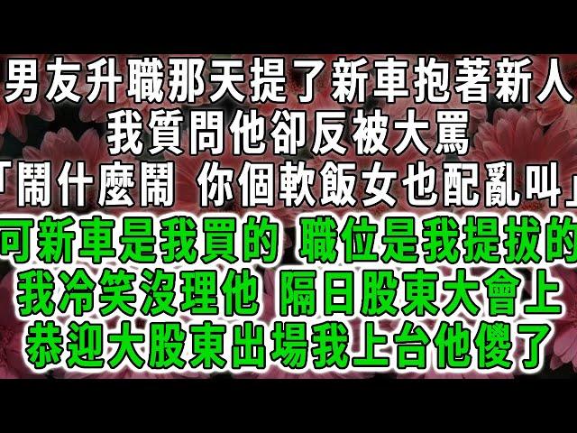 男友升職那天提了新車抱著新人，我質問他卻反被大罵「鬧什麼鬧 你個軟飯女也配亂叫」可新車是我買的，升職是我提拔的，我冷笑沒理會他，隔日股東大會上，恭迎大股東出場我上台他儍了。#荷上清風 #爽文