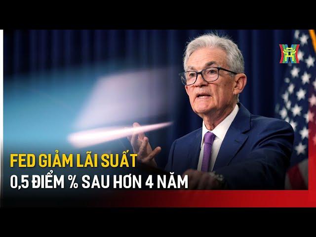 Fed giảm lãi suất 0,5 điểm % sau hơn 4 năm | Tin tức