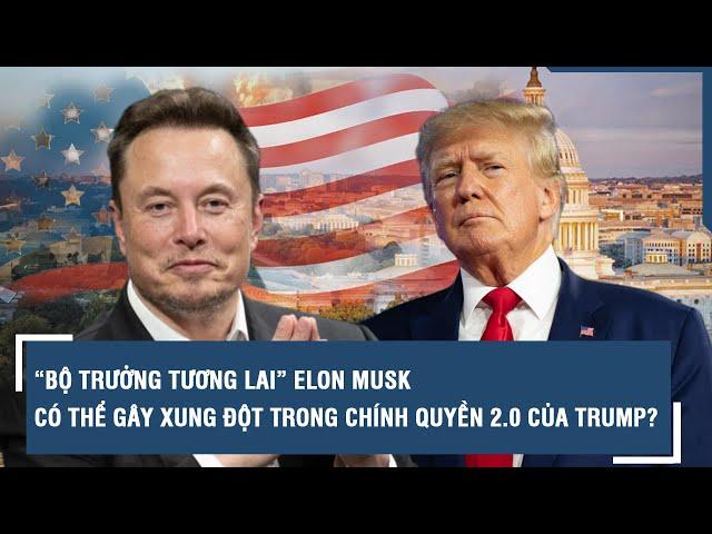 “Bộ trưởng tương lai” Elon Musk có thể gây xung đột trong chính quyền 2.0 của Trump?