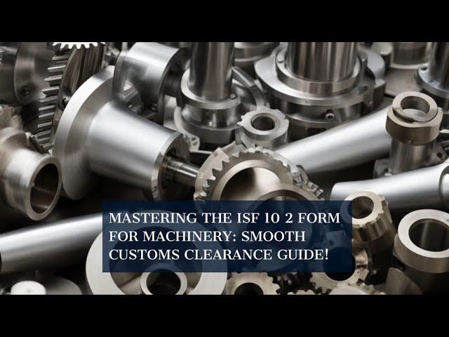 Mastering the ISF 10 2 Form for Machinery: Smooth Customs Clearance Guide!