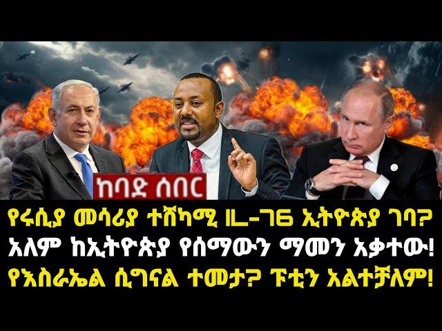 ሰበር ሰበር:የሩሲያ መሳሪያ ተሸካሚ IL-76 ኢትዮጵያ ገባ? አለም ከኢትዮጵያ የሰማውን ማመን አቃተው! የእስራኤል ሲግናል ተመታ? ፑቲን አልተቻለም