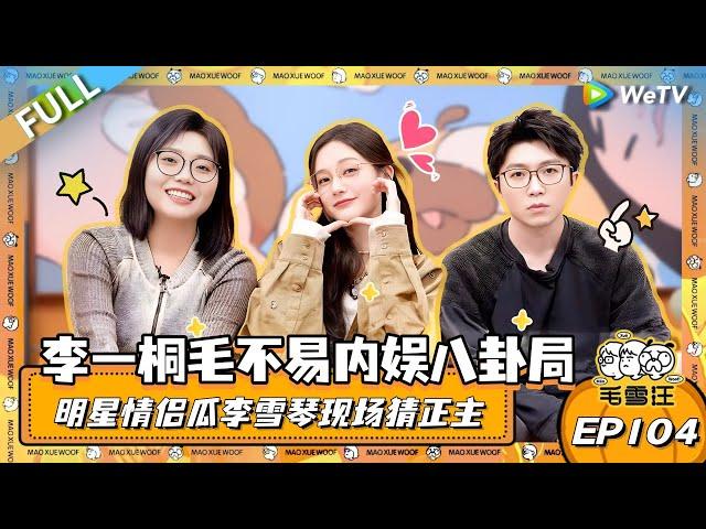 EP104期完整版：李一桐毛不易开启内娱八卦局！明星情侣瓜让雪琴现场猜正主？！|《毛雪汪》EP104 FULL #综艺 #毛雪汪 #李雪琴 #毛不易 #李一桐