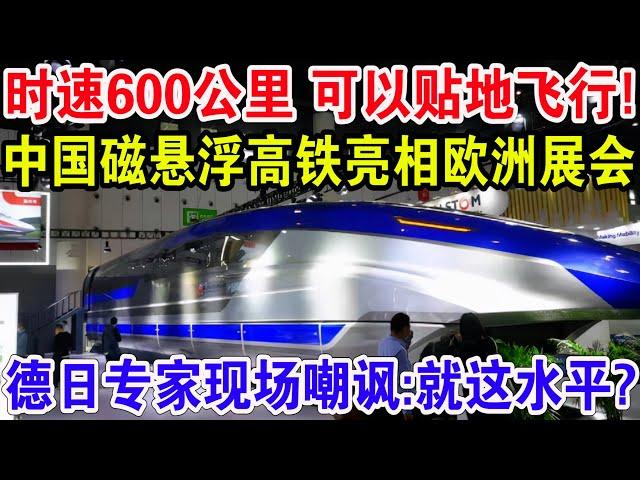 时速600公里可以贴地飞行！中国磁悬浮高铁亮相欧洲展会，德日专家现场嘲笑:就这水平?