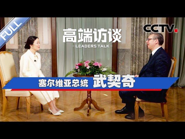 专访塞尔维亚总统武契奇 | CCTV「高端访谈」20240503