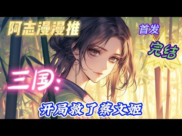 完结文必看《三国：开局救了蔡文姬 》#玄幻 #热血 #穿越 #三国志 #有声书 #有声漫画 #一口气看完