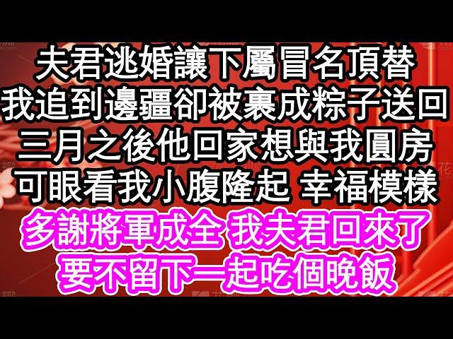 夫君逃婚讓下屬冒名頂替，我追到邊疆卻被裹成粽子送回，三月之後他回家想與我圓房，可眼看我小腹隆起 幸福模樣，多謝將軍成全 我夫君回來了，要不留下一起吃個晚飯| #為人處世#生活經驗#情感故事#養老#退休