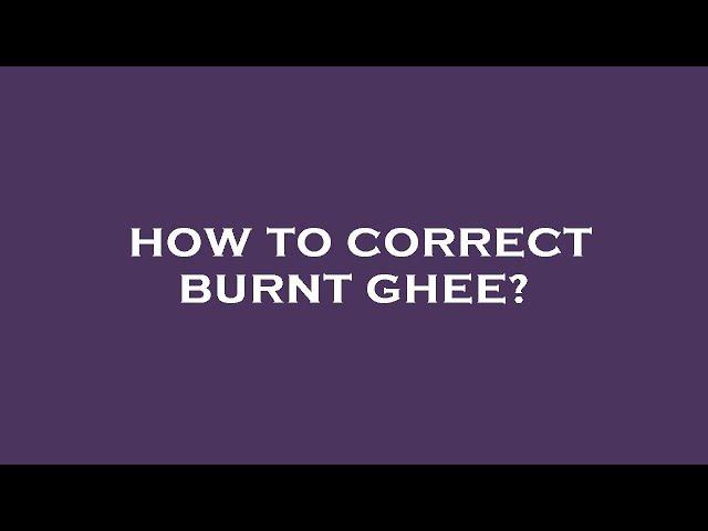 How to correct burnt ghee?