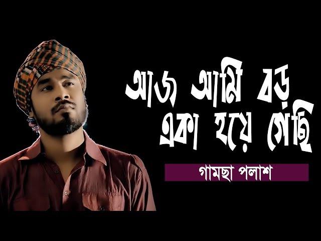 Aj Ami Boro Eka Hoya Gechi | আজ আমি বড় একা হয়ে গেছি | Gamcha Palash | New Bangla Baul Song 2019