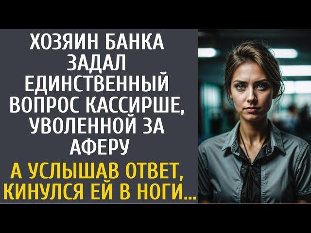 Хозяин банка задал единственный вопрос кассирше, уволенной за аферу… А услышав ответ, кинулся в ноги