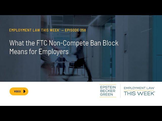 Employment Law This Week® - What the FTC Non-Compete Ban Block Means for Employers